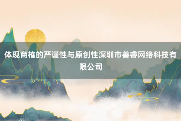 体现商榷的严谨性与原创性深圳市善睿网络科技有限公司