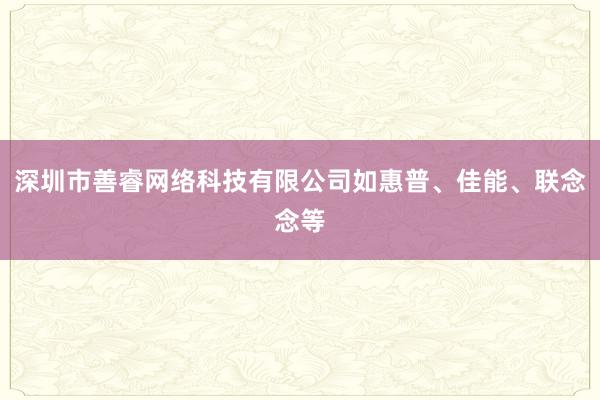 深圳市善睿网络科技有限公司如惠普、佳能、联念念等