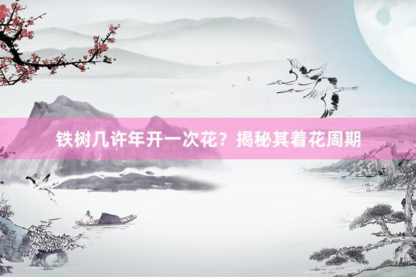 铁树几许年开一次花？揭秘其着花周期