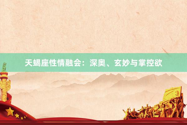 天蝎座性情融会:深奥、玄妙与掌控欲