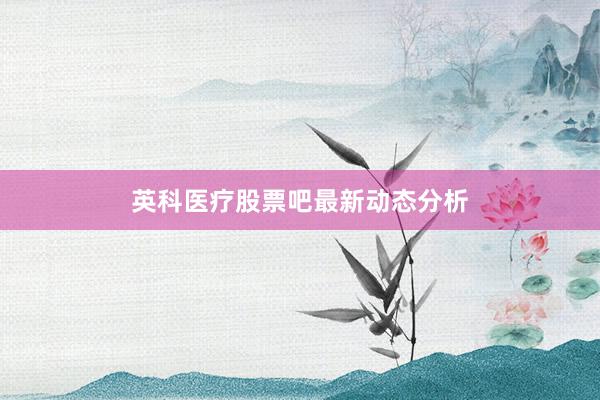英科医疗股票吧最新动态分析