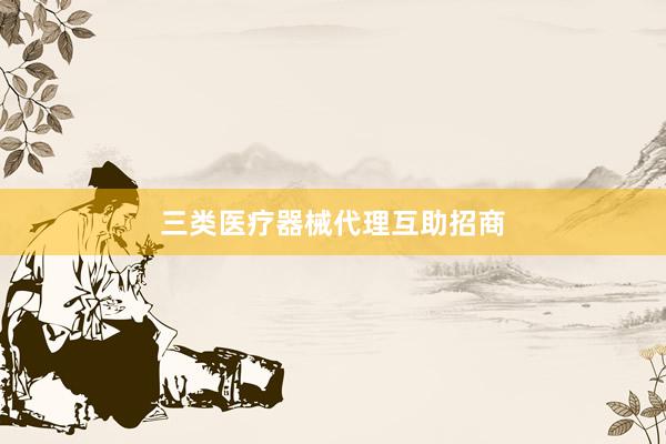 三类医疗器械代理互助招商