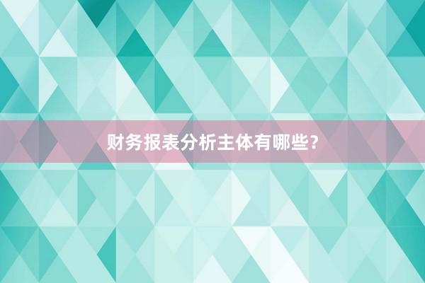 财务报表分析主体有哪些？
